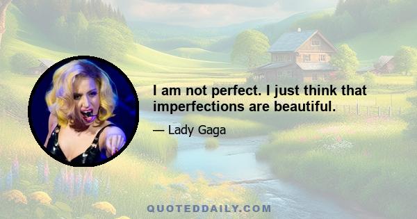 I am not perfect. I just think that imperfections are beautiful.