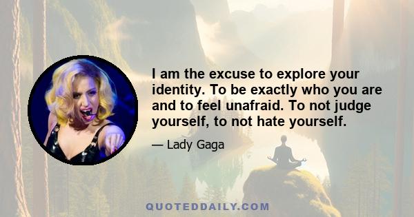 I am the excuse to explore your identity. To be exactly who you are and to feel unafraid. To not judge yourself, to not hate yourself.