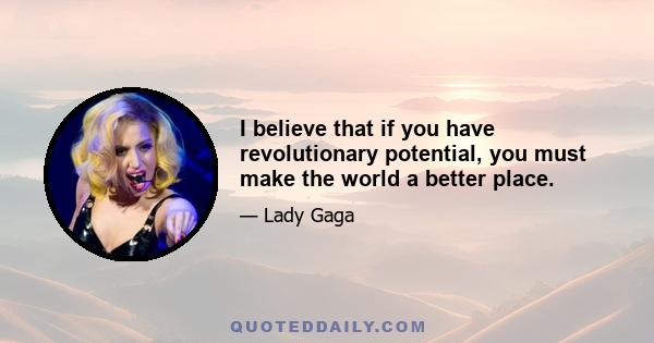 I believe that if you have revolutionary potential, you must make the world a better place.