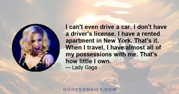 I can't even drive a car. I don't have a driver's license. I have a rented apartment in New York. That's it. When I travel, I have almost all of my possessions with me. That's how little I own.