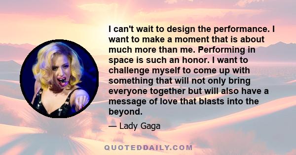 I can't wait to design the performance. I want to make a moment that is about much more than me. Performing in space is such an honor. I want to challenge myself to come up with something that will not only bring