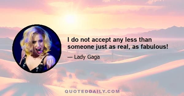 I do not accept any less than someone just as real, as fabulous!