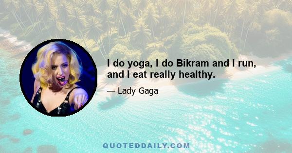 I do yoga, I do Bikram and I run, and I eat really healthy.