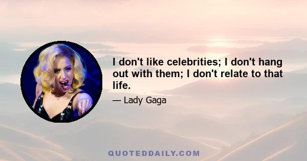 I don't like celebrities; I don't hang out with them; I don't relate to that life.