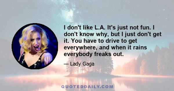 I don't like L.A. It's just not fun. I don't know why, but I just don't get it. You have to drive to get everywhere, and when it rains everybody freaks out.