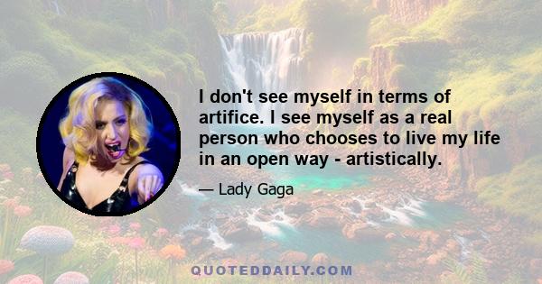 I don't see myself in terms of artifice. I see myself as a real person who chooses to live my life in an open way - artistically.