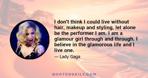 I don't think I could live without hair, makeup and styling, let alone be the performer I am. I am a glamour girl through and through. I believe in the glamorous life and I live one.