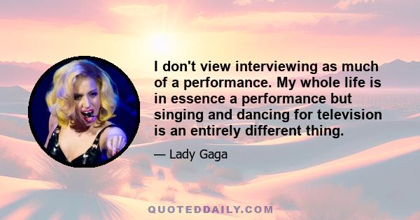 I don't view interviewing as much of a performance. My whole life is in essence a performance but singing and dancing for television is an entirely different thing.