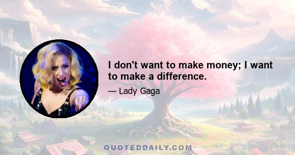 I don't want to make money; I want to make a difference.