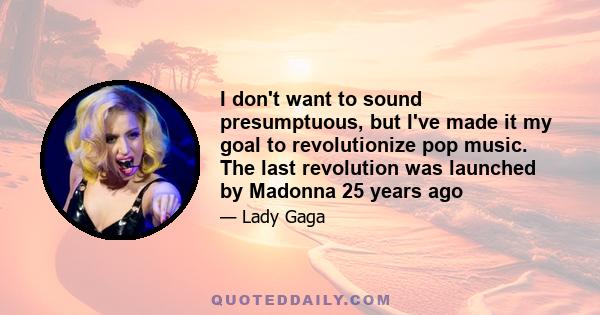 I don't want to sound presumptuous, but I've made it my goal to revolutionize pop music. The last revolution was launched by Madonna 25 years ago