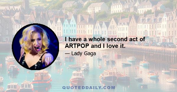 I have a whole second act of ARTPOP and I love it.