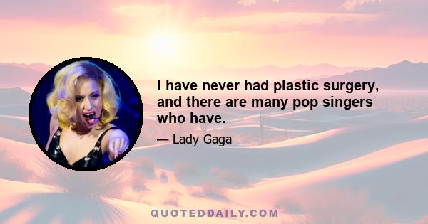 I have never had plastic surgery, and there are many pop singers who have.