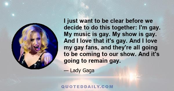 I just want to be clear before we decide to do this together: I'm gay. My music is gay. My show is gay. And I love that it's gay. And I love my gay fans, and they're all going to be coming to our show. And it's going to 