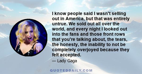 I know people said I wasn't selling out in America, but that was entirely untrue. We sold out all over the world, and every night I looked out into the fans and those front rows that you're talking about, the tears, the 