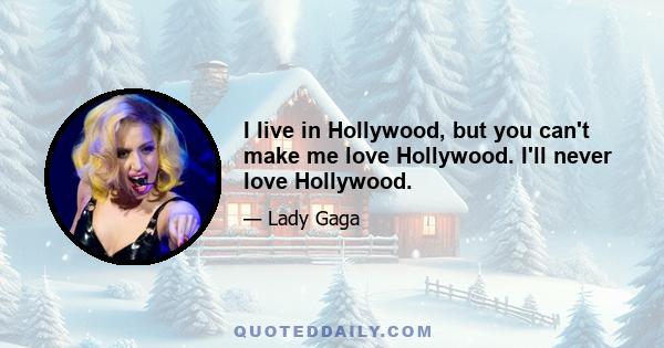 I live in Hollywood, but you can't make me love Hollywood. I'll never love Hollywood.