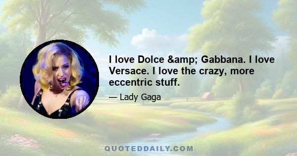 I love Dolce & Gabbana. I love Versace. I love the crazy, more eccentric stuff.