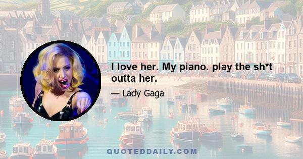 I love her. My piano. play the sh*t outta her.