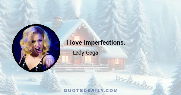 I love imperfections.