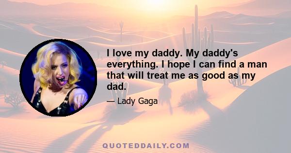 I love my daddy. My daddy's everything. I hope I can find a man that will treat me as good as my dad.