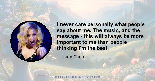 I never care personally what people say about me. The music, and the message - this will always be more important to me than people thinking I'm the best.