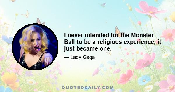 I never intended for the Monster Ball to be a religious experience, it just became one.