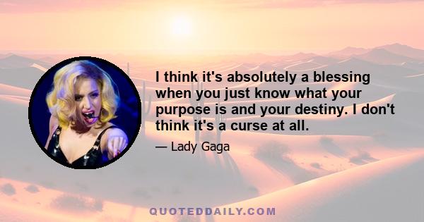 I think it's absolutely a blessing when you just know what your purpose is and your destiny. I don't think it's a curse at all.