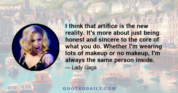 I think that artifice is the new reality. It's more about just being honest and sincere to the core of what you do. Whether I'm wearing lots of makeup or no makeup, I'm always the same person inside.