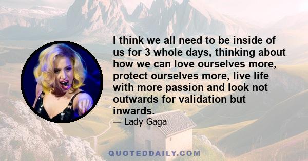 I think we all need to be inside of us for 3 whole days, thinking about how we can love ourselves more, protect ourselves more, live life with more passion and look not outwards for validation but inwards.