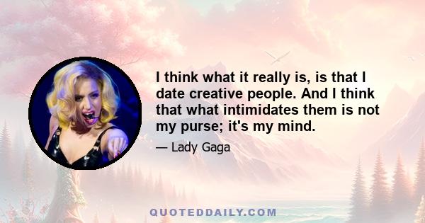 I think what it really is, is that I date creative people. And I think that what intimidates them is not my purse; it's my mind.