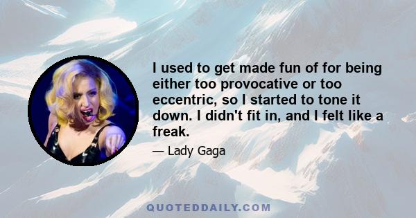 I used to get made fun of for being either too provocative or too eccentric, so I started to tone it down. I didn't fit in, and I felt like a freak.