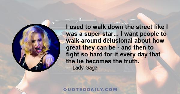 I used to walk down the street like I was a super star... I want people to walk around delusional about how great they can be - and then to fight so hard for it every day that the lie becomes the truth.