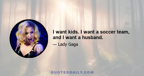 I want kids. I want a soccer team, and I want a husband.