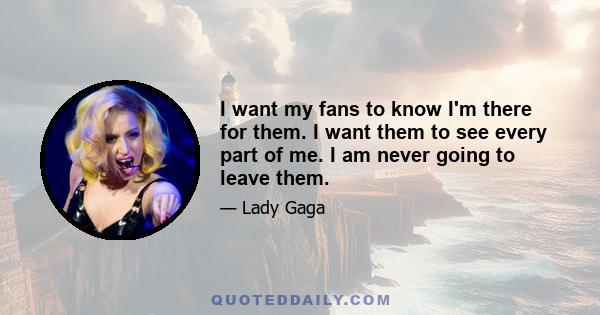 I want my fans to know I'm there for them. I want them to see every part of me. I am never going to leave them.