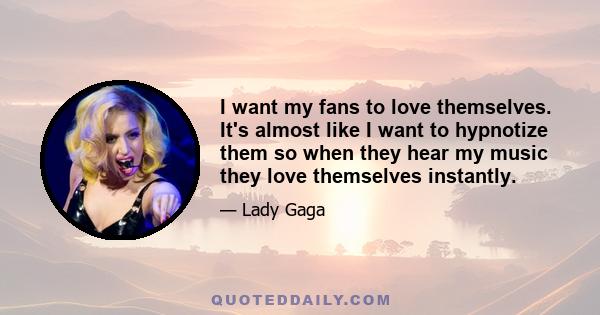 I want my fans to love themselves. It's almost like I want to hypnotize them so when they hear my music they love themselves instantly.