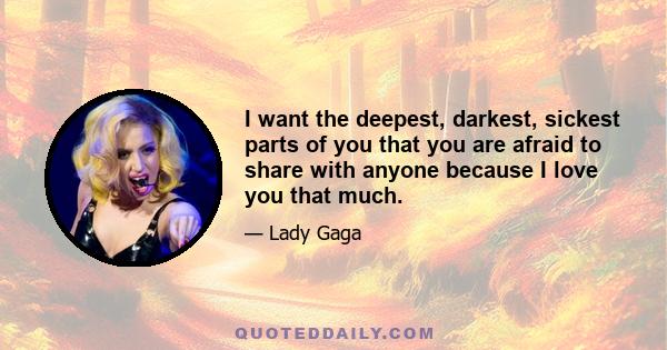 I want the deepest, darkest, sickest parts of you that you are afraid to share with anyone because I love you that much.