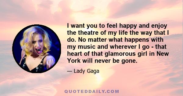 I want you to feel happy and enjoy the theatre of my life the way that I do. No matter what happens with my music and wherever I go - that heart of that glamorous girl in New York will never be gone.