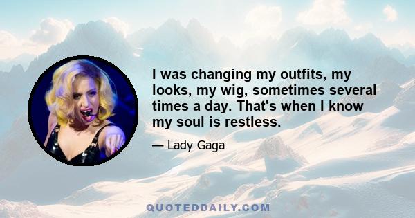 I was changing my outfits, my looks, my wig, sometimes several times a day. That's when I know my soul is restless.