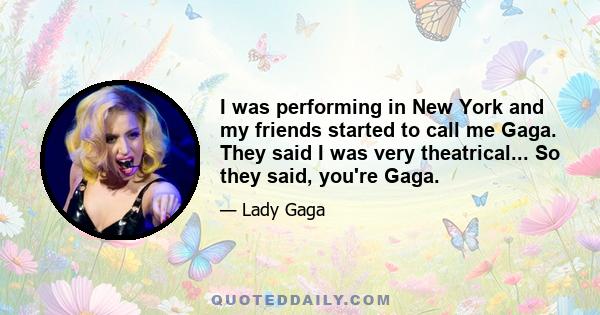 I was performing in New York and my friends started to call me Gaga. They said I was very theatrical... So they said, you're Gaga.