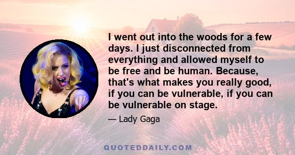 I went out into the woods for a few days. I just disconnected from everything and allowed myself to be free and be human. Because, that's what makes you really good, if you can be vulnerable, if you can be vulnerable on 