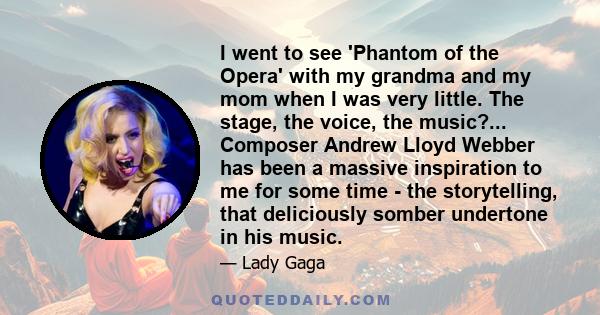 I went to see 'Phantom of the Opera' with my grandma and my mom when I was very little. The stage, the voice, the music?... Composer Andrew Lloyd Webber has been a massive inspiration to me for some time - the