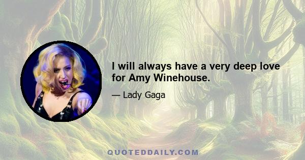 I will always have a very deep love for Amy Winehouse.