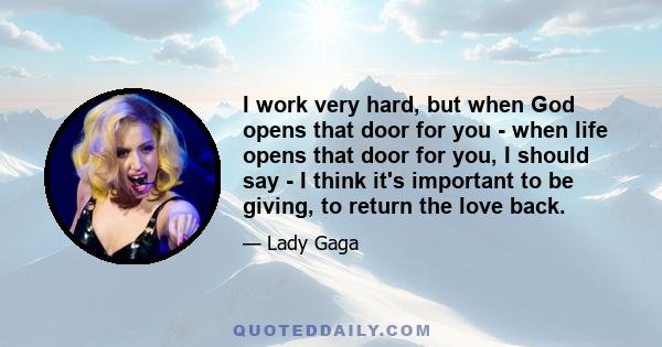 I work very hard, but when God opens that door for you - when life opens that door for you, I should say - I think it's important to be giving, to return the love back.