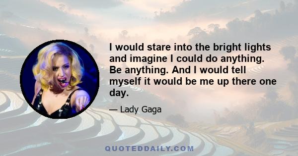 I would stare into the bright lights and imagine I could do anything. Be anything. And I would tell myself it would be me up there one day.