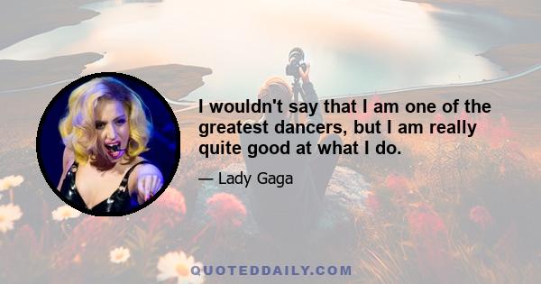 I wouldn't say that I am one of the greatest dancers, but I am really quite good at what I do.