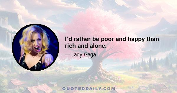 I’d rather be poor and happy than rich and alone.