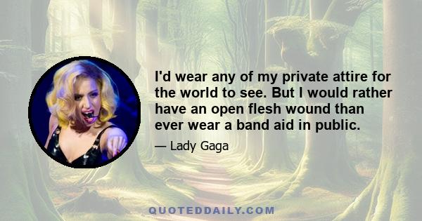 I'd wear any of my private attire for the world to see. But I would rather have an open flesh wound than ever wear a band aid in public.