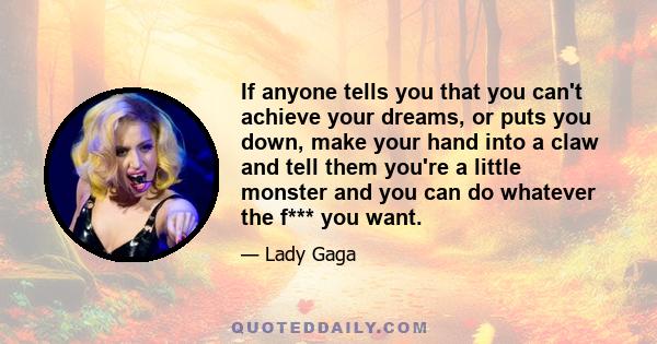 If anyone tells you that you can't achieve your dreams, or puts you down, make your hand into a claw and tell them you're a little monster and you can do whatever the f*** you want.