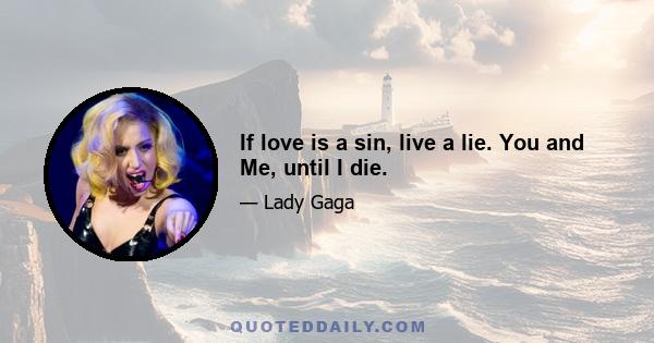 If love is a sin, live a lie. You and Me, until I die.