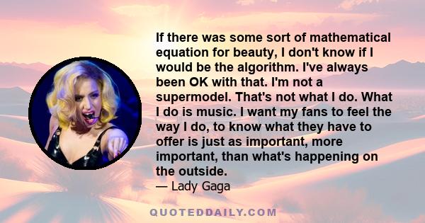 If there was some sort of mathematical equation for beauty, I don't know if I would be the algorithm. I've always been OK with that. I'm not a supermodel. That's not what I do. What I do is music. I want my fans to feel 