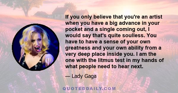 If you only believe that you're an artist when you have a big advance in your pocket and a single coming out, I would say that's quite soulless. You have to have a sense of your own greatness and your own ability from a 